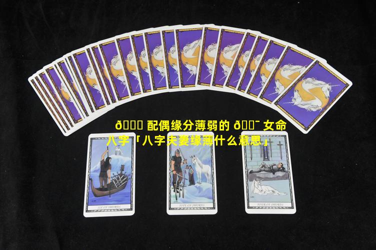 🐛 配偶缘分薄弱的 🐯 女命八字「八字夫妻缘薄什么意思」